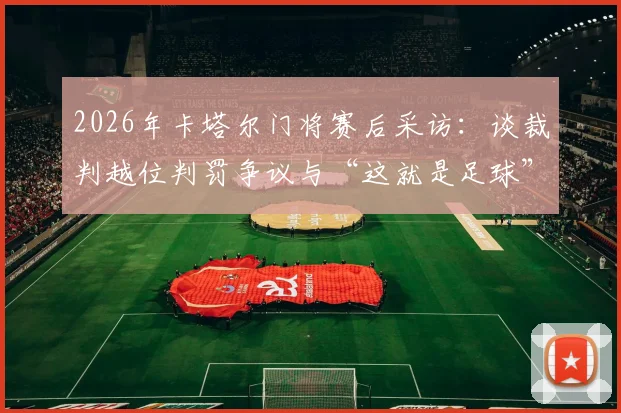 2026年卡塔尔门将赛后采访：谈裁判越位判罚争议与“这就是足球”精神，附越位规则深度解读