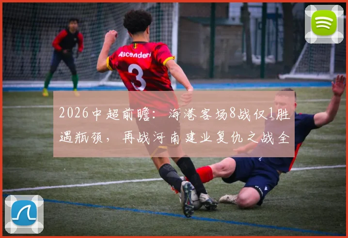 2026中超前瞻:海港客场8战仅1胜遇瓶颈,再战河南建业复仇之战全解析