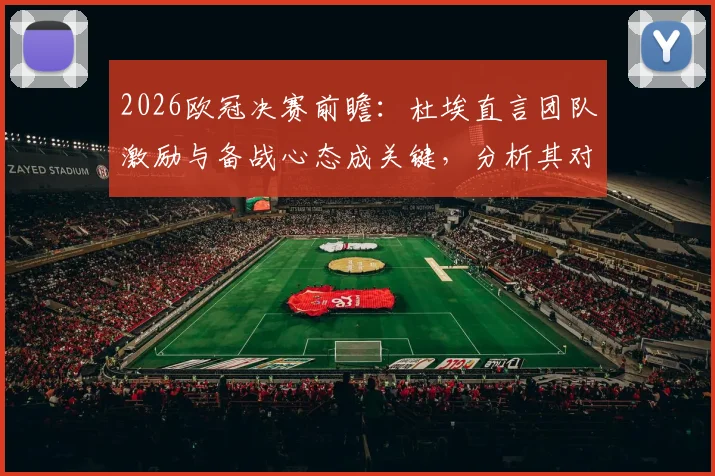 2026欧冠决赛前瞻:杜埃直言团队激励与备战心态成关键,分析其对决赛走势影响