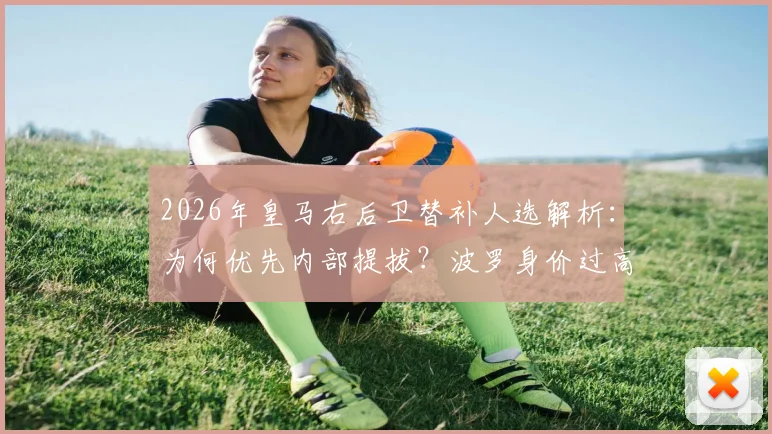 2026年皇马右后卫替补人选解析：为何优先内部提拔？波罗身价过高与市场匮乏是主因