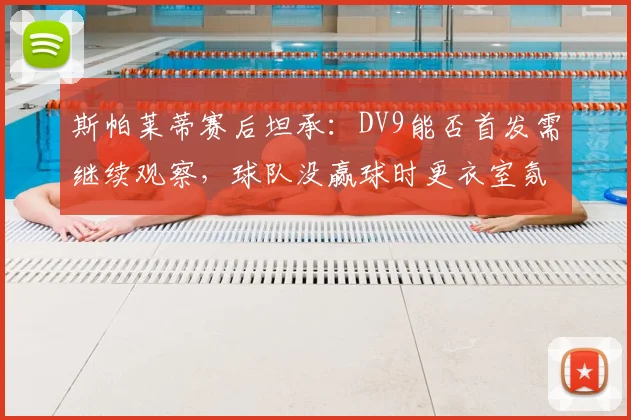 斯帕莱蒂赛后坦承：DV9能否首发需继续观察，球队没赢球时更衣室氛围确实沉重