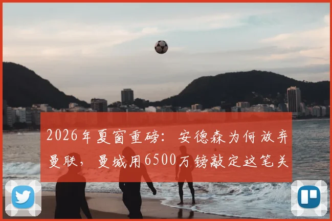 2026年夏窗重磅：安德森为何放弃曼联，曼城用6500万镑敲定这笔关键转会？