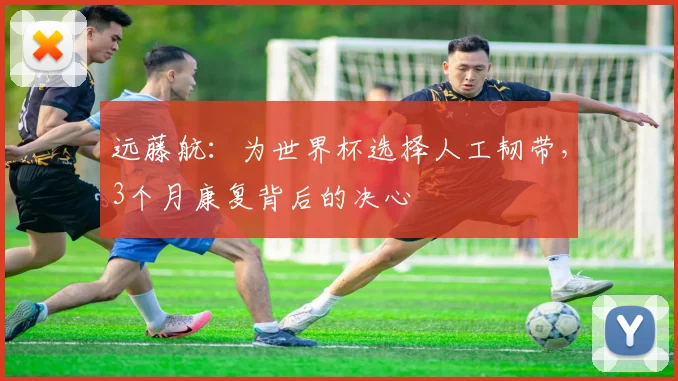 远藤航:为世界杯选择人工韧带,3个月康复背后的决心
