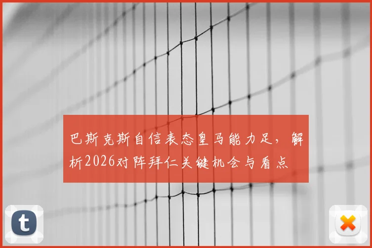 巴斯克斯自信表态皇马能力足，解析2026对阵拜仁关键机会与看点