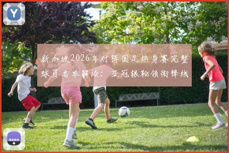 新加坡2026年对阵国足热身赛完整球员名单解读：亚冠银靴领衔锋线，6名泰超海归集结中场防线分析