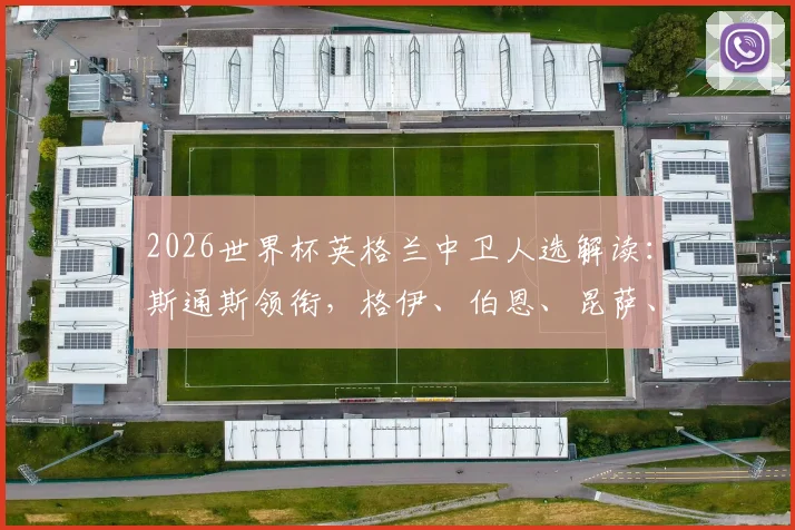 2026世界杯英格兰中卫人选解读:斯通斯领衔,格伊、伯恩、昆萨、孔萨谁将脱颖而出并入选最终大名单?