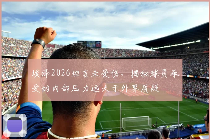 埃泽2026坦言未受伤，揭秘球员承受的内部压力远大于外界质疑
