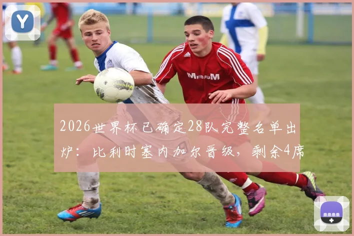 2026世界杯已确定28队完整名单出炉：比利时塞内加尔晋级，剩余4席争夺分析及小组赛前景展望