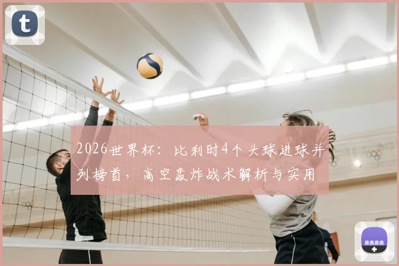 2026世界杯:比利时4个头球进球并列榜首,高空轰炸战术解析与实用头球训练指南