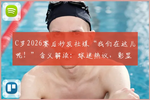 C罗2026赛后秒发社媒“我们在这儿呢！”含义解读：球迷热议，彰显葡萄牙队永不放弃的精神