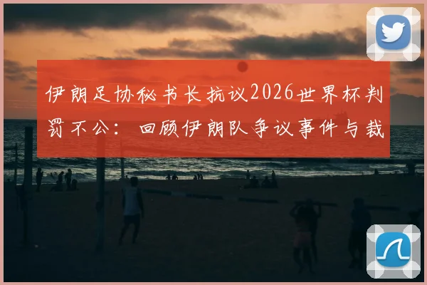 伊朗足协秘书长抗议2026世界杯判罚不公：回顾伊朗队争议事件与裁判判罚分析