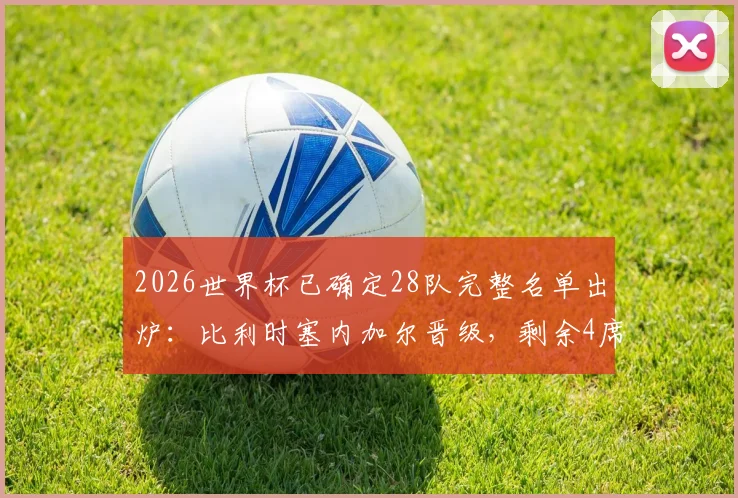 2026世界杯已确定28队完整名单出炉：比利时塞内加尔晋级，剩余4席争夺分析及小组赛前景展望