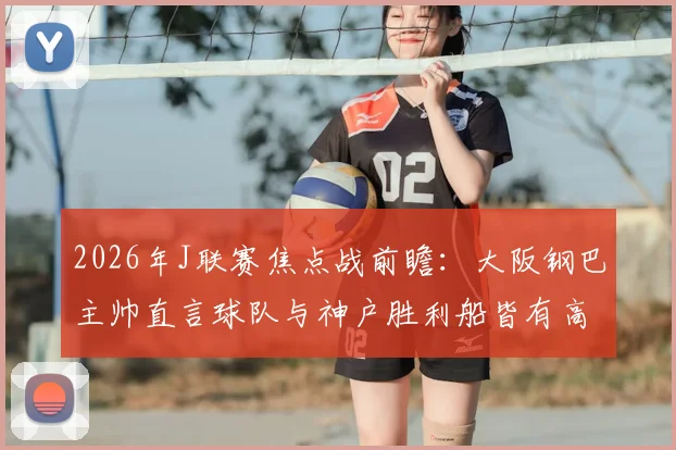 2026年J联赛焦点战前瞻：大阪钢巴主帅直言球队与神户胜利船皆有高水平球员，强调团队作战是关键