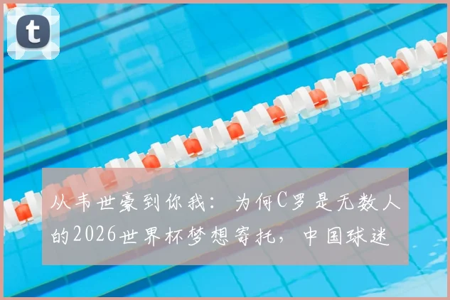 从韦世豪到你我：为何C罗是无数人的2026世界杯梦想寄托，中国球迷共鸣心声解读