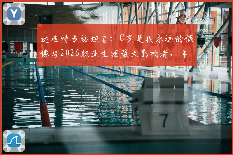 达洛特专访坦言：C罗是我永远的偶像与2026职业生涯最大影响者，年轻球员成长启示录