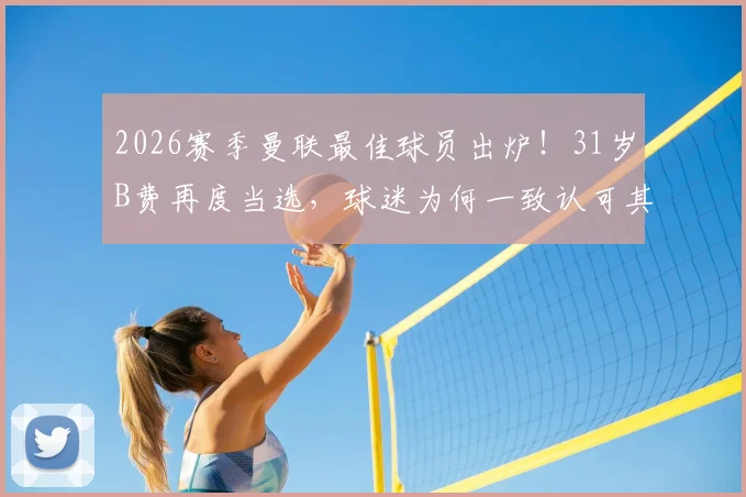 2026赛季曼联最佳球员出炉！31岁B费再度当选，球迷为何一致认可其领袖价值？