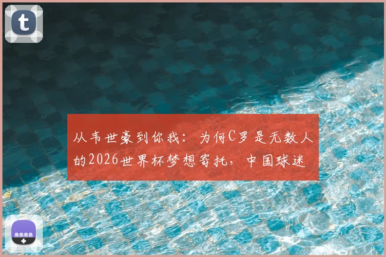 从韦世豪到你我：为何C罗是无数人的2026世界杯梦想寄托，中国球迷共鸣心声解读