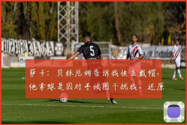 萨卡：贝林厄姆告诉我快去戴帽，他拿球是因对手试图干扰我，还原2026年现场对话细节