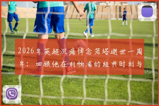 2026年英超沉痛悼念若塔逝世一周年:回顾他在利物浦的经典时刻与永不磨灭的足坛精神