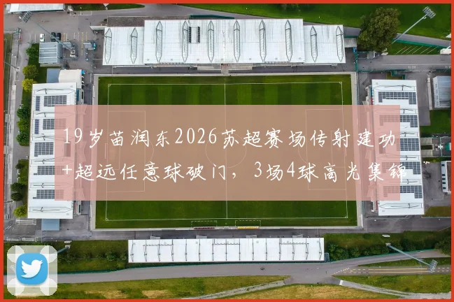19岁苗润东2026苏超赛场传射建功+超远任意球破门，3场4球高光集锦解析