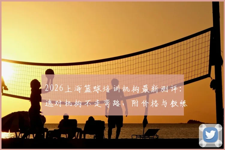 2026上海篮球培训机构最新测评：选对机构不走弯路，附价格与教练选择避坑指南