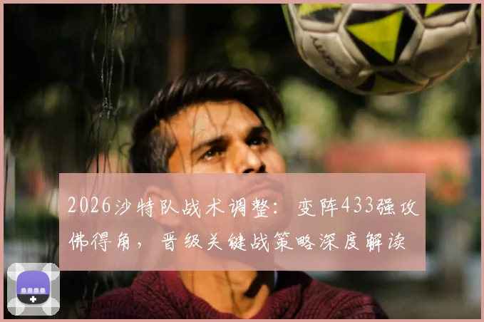 2026沙特队战术调整：变阵433强攻佛得角，晋级关键战策略深度解读