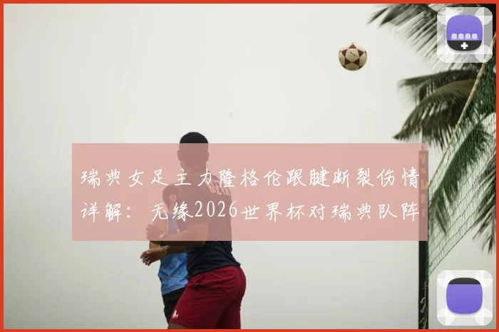 瑞典女足主力隆格伦跟腱断裂伤情详解:无缘2026世界杯对瑞典队阵容影响及球员伤病预防指南