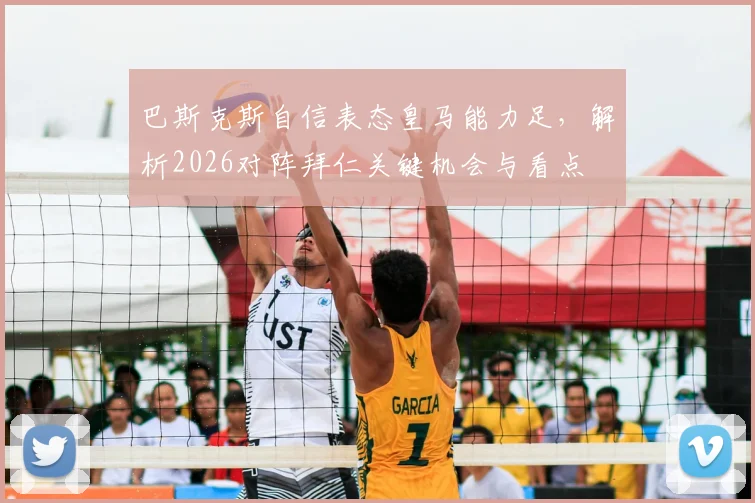 巴斯克斯自信表态皇马能力足,解析2026对阵拜仁关键机会与看点