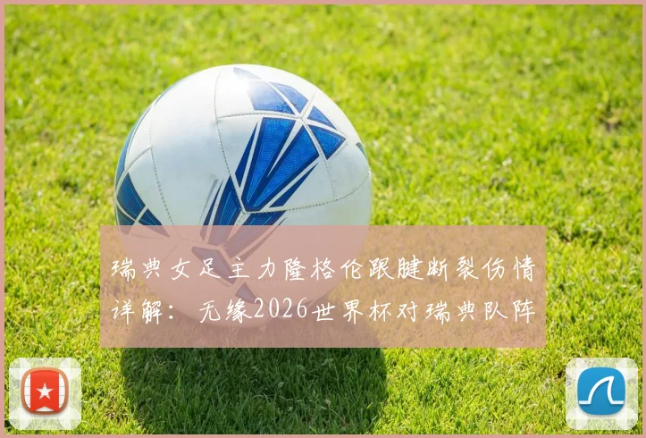 瑞典女足主力隆格伦跟腱断裂伤情详解：无缘2026世界杯对瑞典队阵容影响及球员伤病预防指南