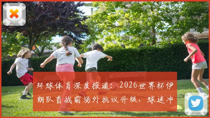 环球体育深度报道：2026世界杯伊朗队首战前场外抗议升级，球迷冲破安检带违禁旗帜入场，现场一度混乱