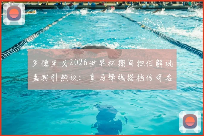 罗德里戈2026世界杯期间担任解说嘉宾引热议:皇马锋线搭档传奇名宿,兼职解说引期待