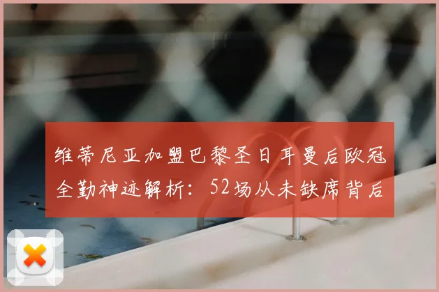 维蒂尼亚加盟巴黎圣日耳曼后欧冠全勤神迹解析：52场从未缺席背后的原因与表现评价
