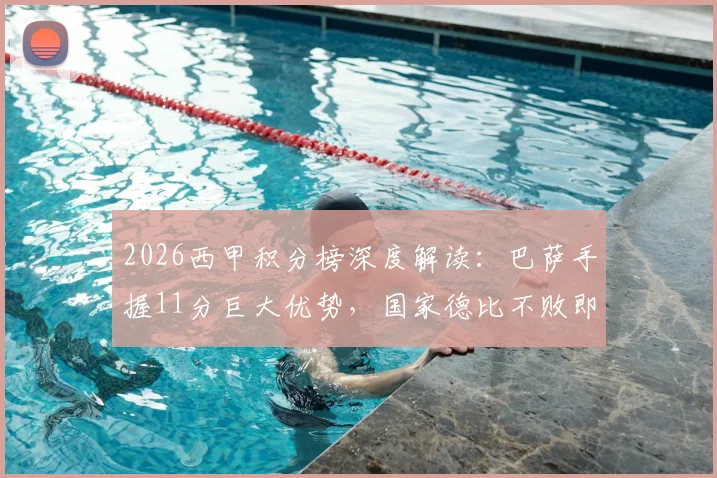 2026西甲积分榜深度解读：巴萨手握11分巨大优势，国家德比不败即可锁定联赛冠军，皇马翻盘仅剩理论可能