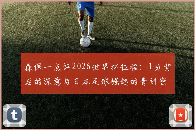 森保一点评2026世界杯征程：1分背后的深意与日本足球崛起的青训密码，对比中国青训差距启示录