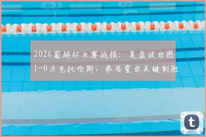 2026葡超杯决赛战报:复盘波尔图1-0力克托伦斯,弗洛霍尔关键制胜球解析