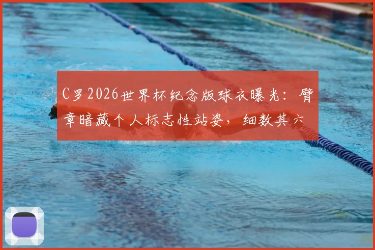 C罗2026世界杯纪念版球衣曝光：臂章暗藏个人标志性站姿，细数其六次征战之旅