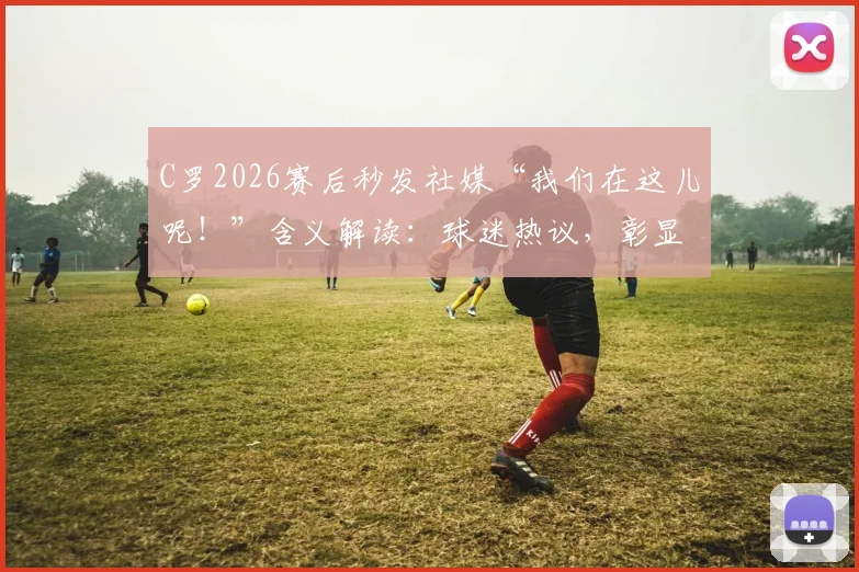 C罗2026赛后秒发社媒“我们在这儿呢!”含义解读:球迷热议,彰显葡萄牙队永不放弃的精神