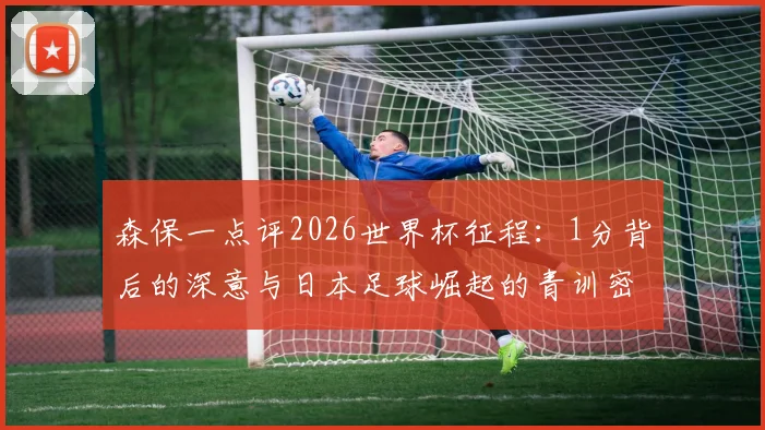 森保一点评2026世界杯征程:1分背后的深意与日本足球崛起的青训密码,对比中国青训差距启示录