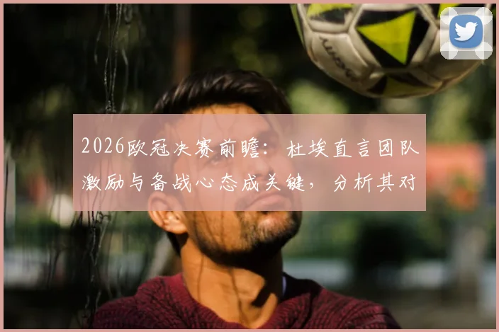 2026欧冠决赛前瞻：杜埃直言团队激励与备战心态成关键，分析其对决赛走势影响