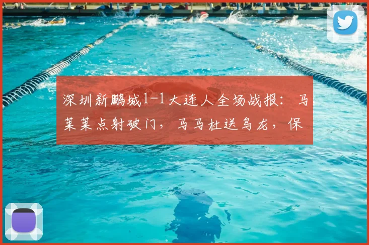 深圳新鹏城1-1大连人全场战报：马莱莱点射破门，马马杜送乌龙，保级关键战各取一分
