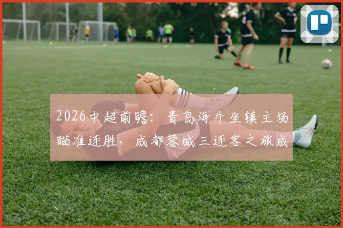 2026中超前瞻：青岛海牛坐镇主场瞄准连胜，成都蓉城三连客之旅成试金石