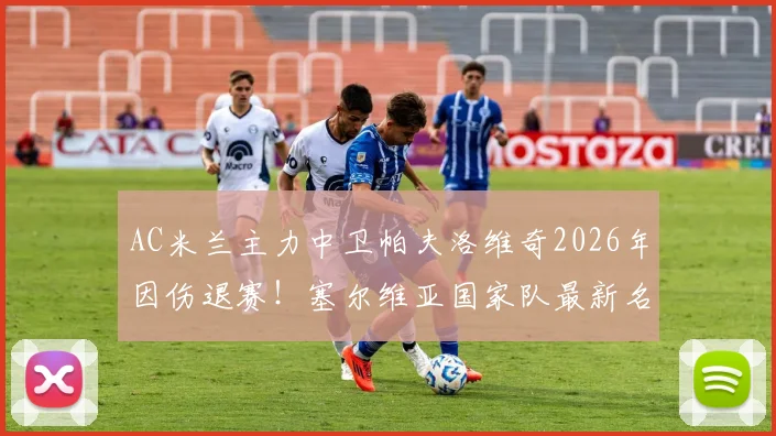 AC米兰主力中卫帕夫洛维奇2026年因伤退赛！塞尔维亚国家队最新名单变动解析