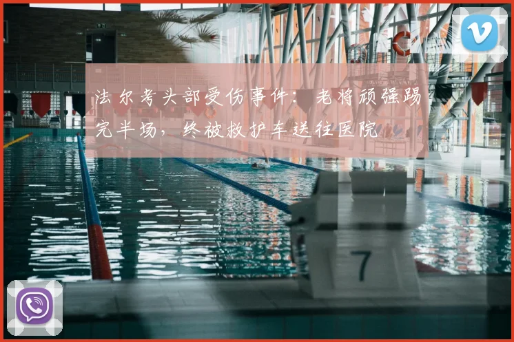 法尔考头部受伤事件：老将顽强踢完半场，终被救护车送往医院