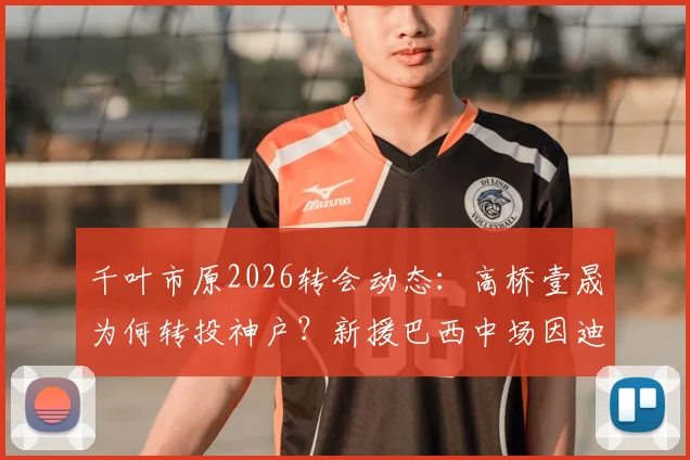 千叶市原2026转会动态：高桥壹晟为何转投神户？新援巴西中场因迪奥技术特点解析