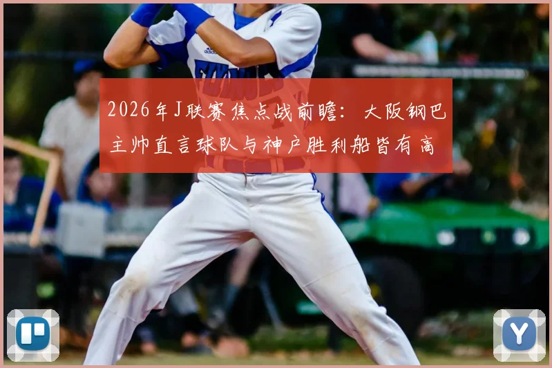 2026年J联赛焦点战前瞻：大阪钢巴主帅直言球队与神户胜利船皆有高水平球员，强调团队作战是关键