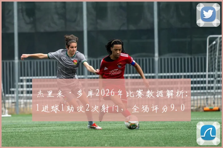 杰里米·多库2026年比赛数据解析:1进球1助攻2次射门,全场评分9.0分有多强?