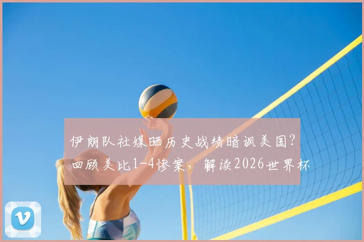 伊朗队社媒晒历史战绩暗讽美国？回顾美比1-4惨案，解读2026世界杯前恩怨