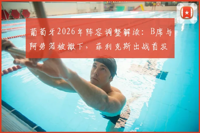 葡萄牙2026年阵容调整解读:B席与阿劳若被撤下,菲利克斯出战首发表现分析