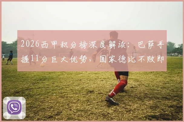 2026西甲积分榜深度解读：巴萨手握11分巨大优势，国家德比不败即可锁定联赛冠军，皇马翻盘仅剩理论可能