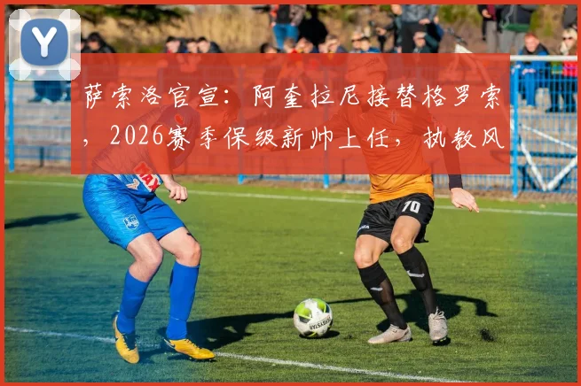 萨索洛官宣:阿奎拉尼接替格罗索,2026赛季保级新帅上任,执教风格与球队前景解析